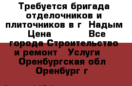 Требуется бригада отделочников и плиточников в г. Надым › Цена ­ 1 000 - Все города Строительство и ремонт » Услуги   . Оренбургская обл.,Оренбург г.